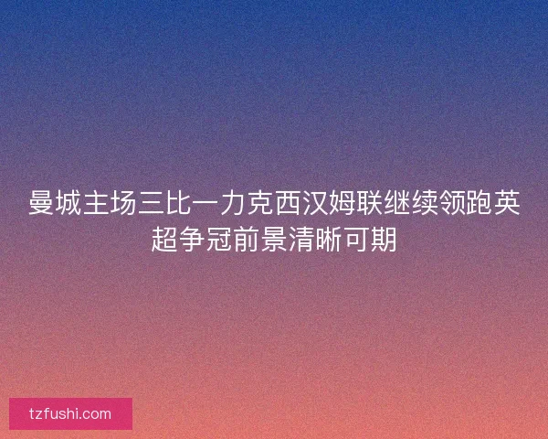 曼城主场三比一力克西汉姆联继续领跑英超争冠前景清晰可期