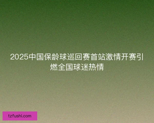 2025中国保龄球巡回赛首站激情开赛引燃全国球迷热情 2025中国保龄球巡回赛首站激情开赛引燃全国球迷热情