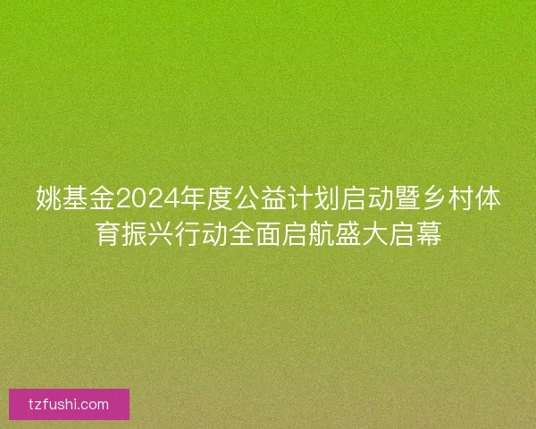 姚基金2024年度公益计划启动暨乡村体育振兴行动全面启航盛大启幕