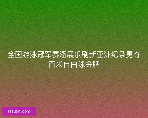 全国游泳冠军赛潘展乐刷新亚洲纪录勇夺百米自由泳金牌