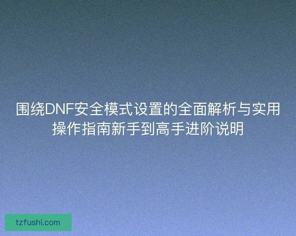 围绕DNF安全模式设置的全面解析与实用操作指南新手到高手进阶说明