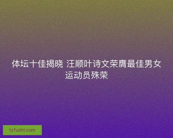 体坛十佳揭晓 汪顺叶诗文荣膺最佳男女运动员殊荣