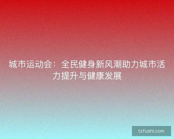 城市运动会：全民健身新风潮助力城市活力提升与健康发展