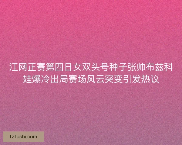 江网正赛第四日女双头号种子张帅布兹科娃爆冷出局赛场风云突变引发热议