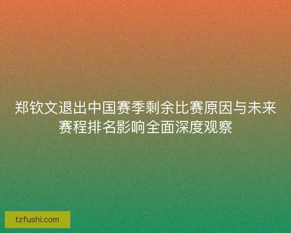 郑钦文退出中国赛季剩余比赛原因与未来赛程排名影响全面深度观察