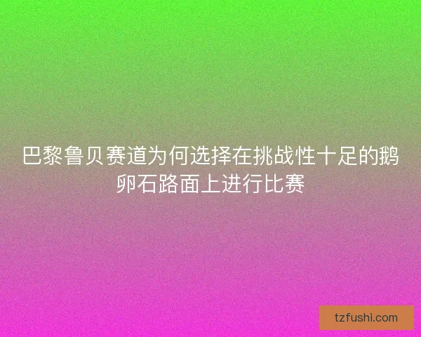 巴黎鲁贝赛道为何选择在挑战性十足的鹅卵石路面上进行比赛