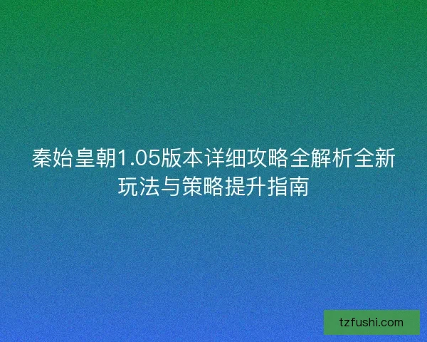 秦始皇朝1.05版本详细攻略全解析全新玩法与策略提升指南