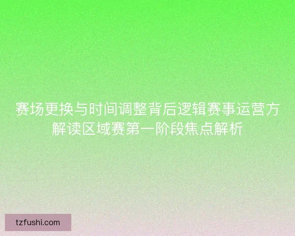 赛场更换与时间调整背后逻辑赛事运营方解读区域赛第一阶段焦点解析