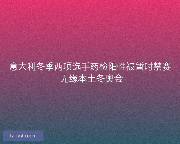 意大利冬季两项选手药检阳性被暂时禁赛 无缘本土冬奥会