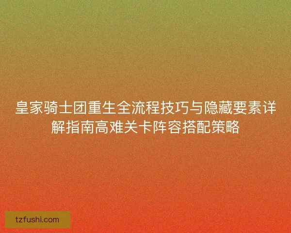 皇家骑士团重生全流程技巧与隐藏要素详解指南高难关卡阵容搭配策略