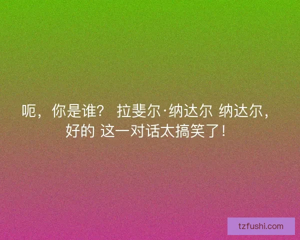 呃，你是谁？ 拉斐尔·纳达尔 纳达尔，好的 这一对话太搞笑了！