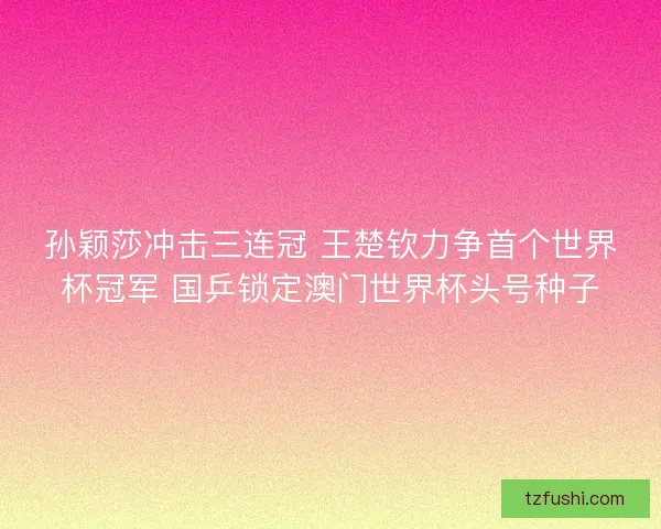 孙颖莎冲击三连冠 王楚钦力争首个世界杯冠军 国乒锁定澳门世界杯头号种子