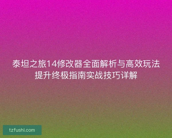 泰坦之旅14修改器全面解析与高效玩法提升终极指南实战技巧详解