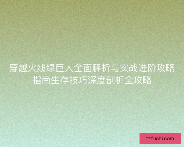 穿越火线绿巨人全面解析与实战进阶攻略指南生存技巧深度剖析全攻略