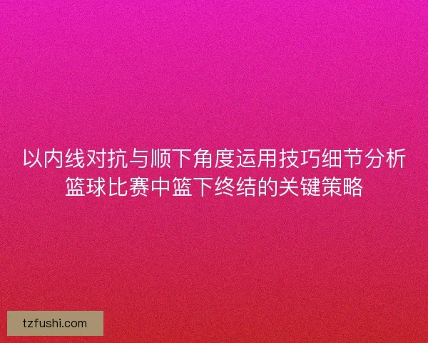 以内线对抗与顺下角度运用技巧细节分析篮球比赛中篮下终结的关键策略 以内线对抗与顺下角度运用技巧细节分析篮球比赛中篮下终结的关键策略