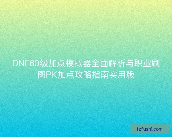 DNF60级加点模拟器全面解析与职业刷图PK加点攻略指南实用版