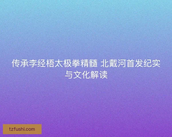 传承李经梧太极拳精髓 北戴河首发纪实与文化解读
