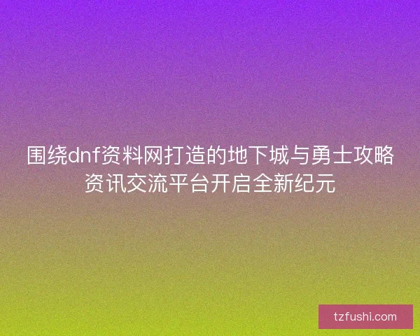 围绕dnf资料网打造的地下城与勇士攻略资讯交流平台开启全新纪元