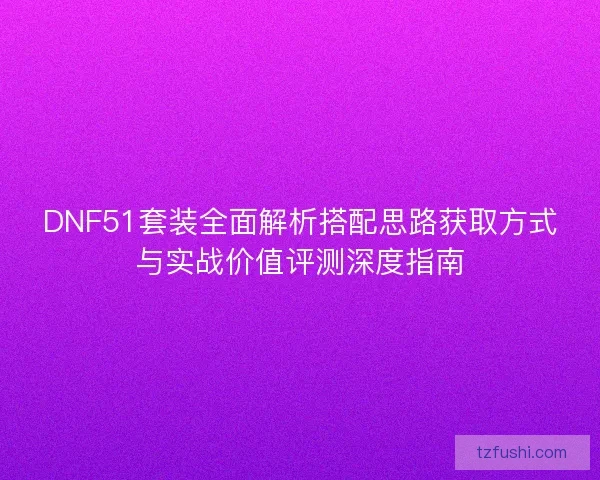 DNF51套装全面解析搭配思路获取方式与实战价值评测深度指南