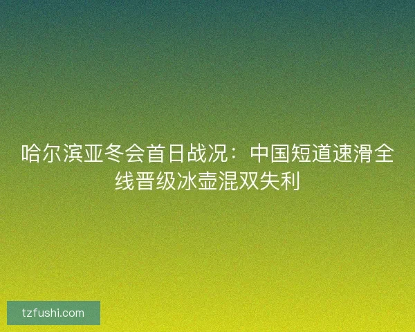哈尔滨亚冬会首日战况：中国短道速滑全线晋级冰壶混双失利