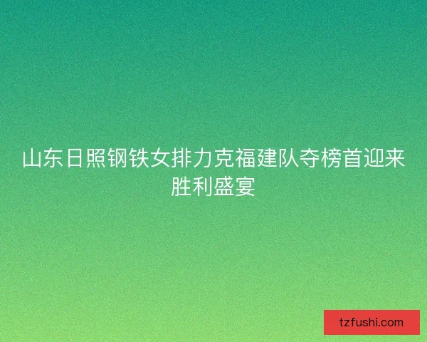 山东日照钢铁女排力克福建队夺榜首迎来胜利盛宴