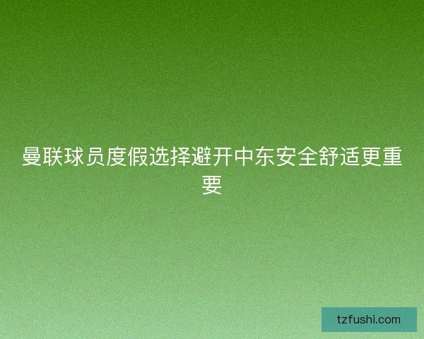 曼联球员度假选择避开中东安全舒适更重要