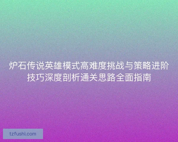 炉石传说英雄模式高难度挑战与策略进阶技巧深度剖析通关思路全面指南
